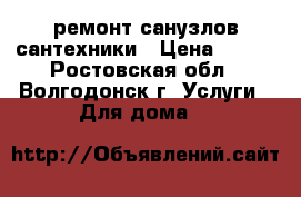 ремонт санузлов сантехники › Цена ­ 450 - Ростовская обл., Волгодонск г. Услуги » Для дома   